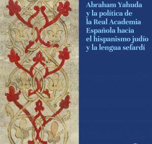 Menéndez Pidal, Abraham Yahuda y la política de la Real Academia Española hacia el hispanismo judío y la lengua sefardí